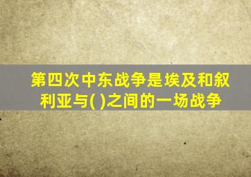 第四次中东战争是埃及和叙利亚与( )之间的一场战争